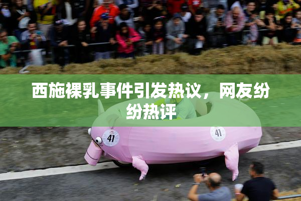 西施裸乳事件引发热议，网友纷纷热评