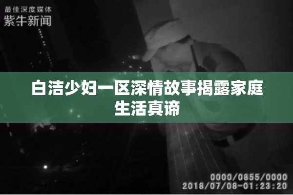 白洁少妇一区深情故事揭露家庭生活真谛