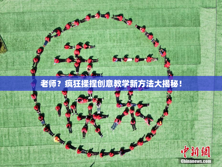 老师？疯狂揉捏创意教学新方法大揭秘！
