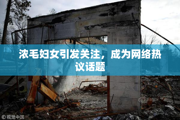 浓毛妇女引发关注，成为网络热议话题