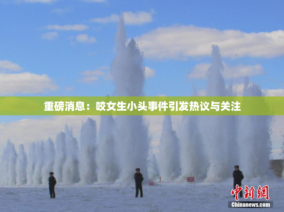 重磅消息：咬女生小头事件引发热议与关注