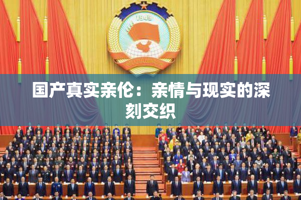 国产真实亲伦：亲情与现实的深刻交织