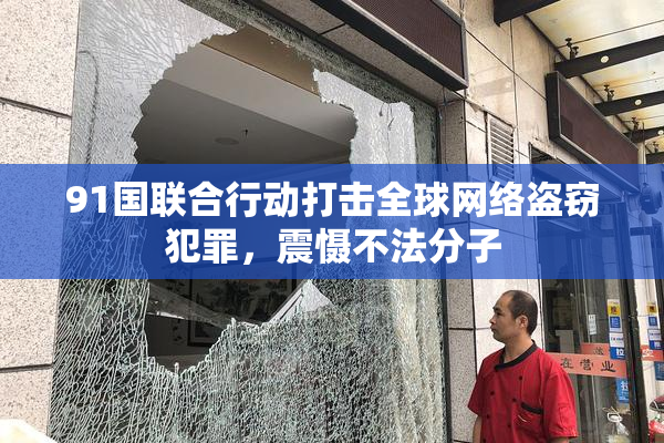 91国联合行动打击全球网络盗窃犯罪，震慑不法分子