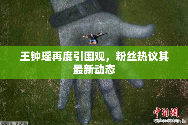 王钟瑶再度引围观，粉丝热议其最新动态