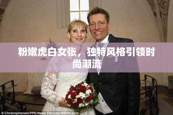 粉嫩虎白女张，独特风格引领时尚潮流