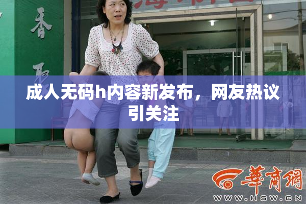 成人无码h内容新发布，网友热议引关注