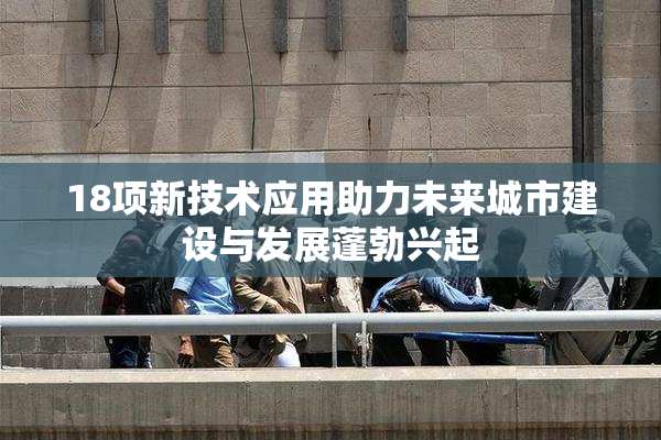 18项新技术应用助力未来城市建设与发展蓬勃兴起