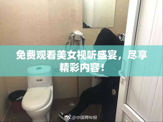 免费观看美女视听盛宴，尽享精彩内容！