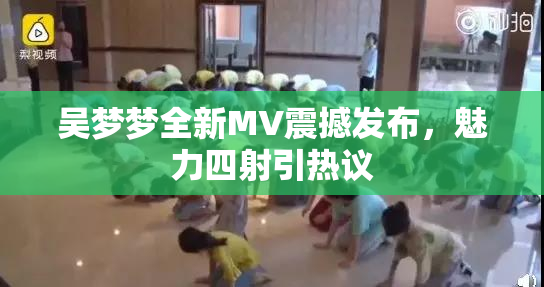 吴梦梦全新MV震撼发布，魅力四射引热议