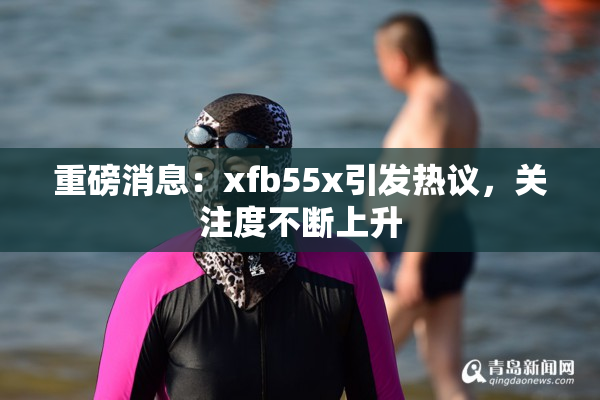 重磅消息：xfb55x引发热议，关注度不断上升