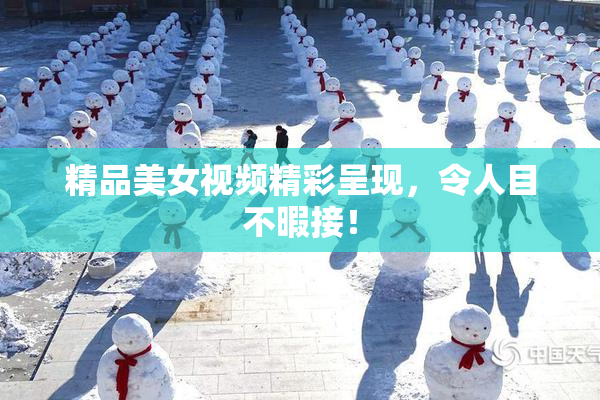 精品美女视频精彩呈现，令人目不暇接！