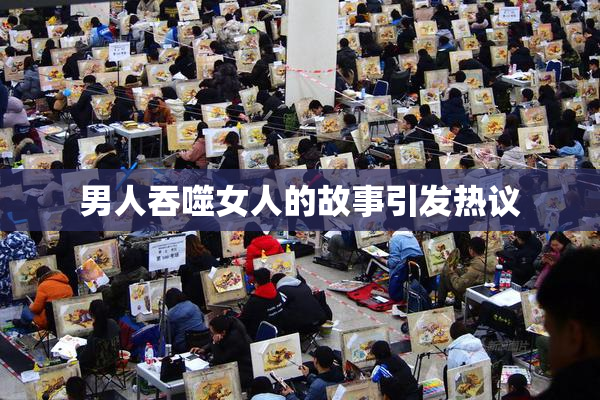 男人吞噬女人的故事引发热议