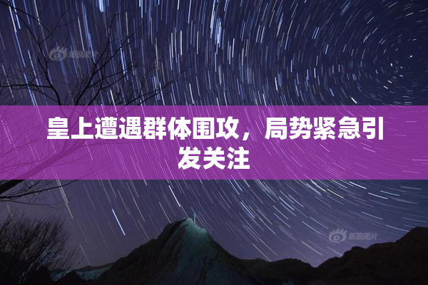 皇上遭遇群体围攻，局势紧急引发关注