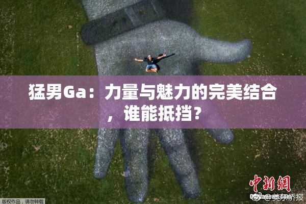 猛男Ga：力量与魅力的完美结合，谁能抵挡？