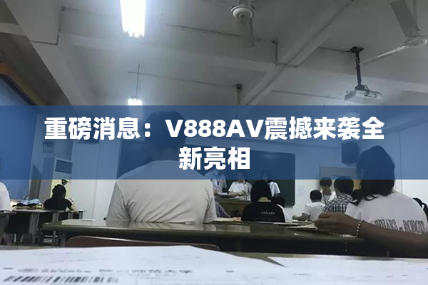 重磅消息：V888AV震撼来袭全新亮相