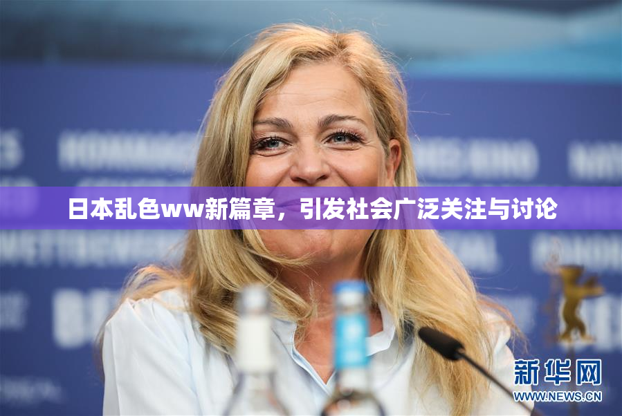 日本乱色ww新篇章，引发社会广泛关注与讨论