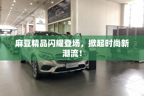 麻豆精品闪耀登场，掀起时尚新潮流！
