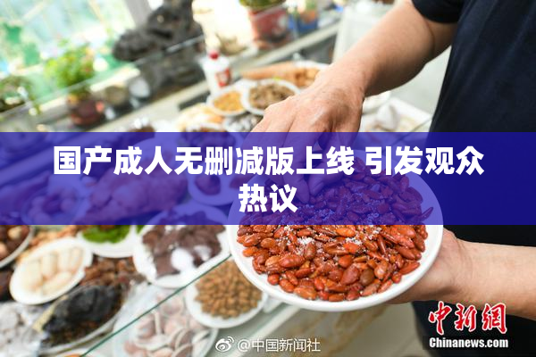 国产成人无删减版上线 引发观众热议