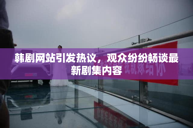 韩剧网站引发热议，观众纷纷畅谈最新剧集内容