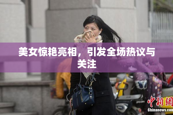 美女惊艳亮相，引发全场热议与关注