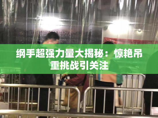 纲手超强力量大揭秘：惊艳吊重挑战引关注