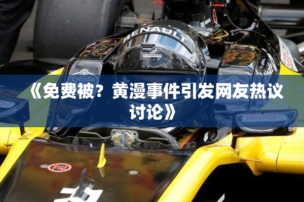 《免费被？黄漫事件引发网友热议讨论》