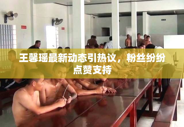 王馨瑶最新动态引热议，粉丝纷纷点赞支持