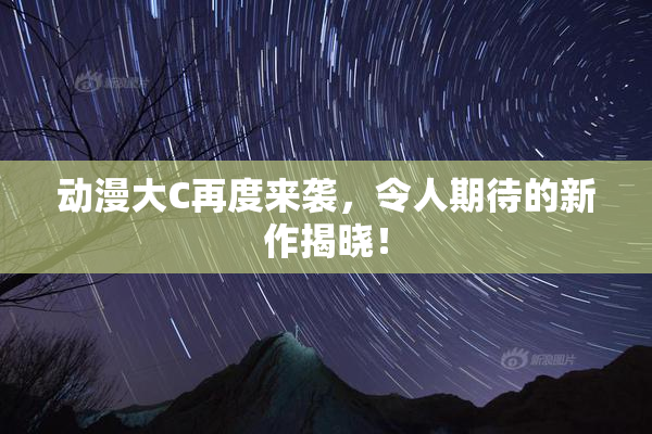 动漫大C再度来袭，令人期待的新作揭晓！