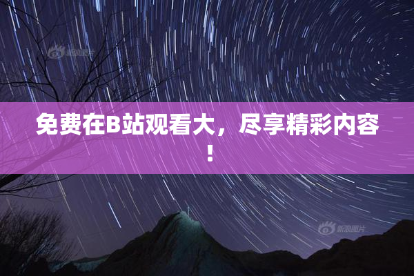 免费在B站观看大，尽享精彩内容！