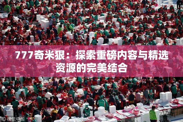 777奇米狠：探索重磅内容与精选资源的完美结合