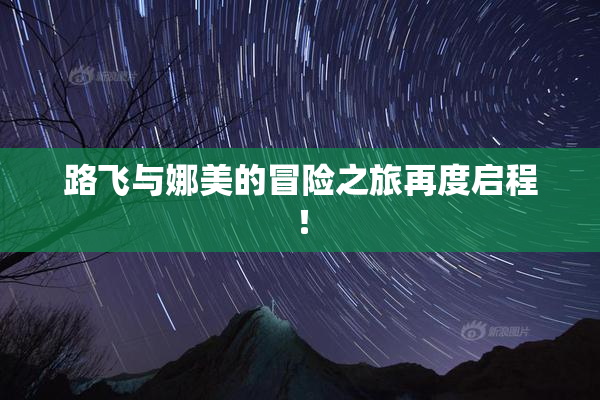 路飞与娜美的冒险之旅再度启程！