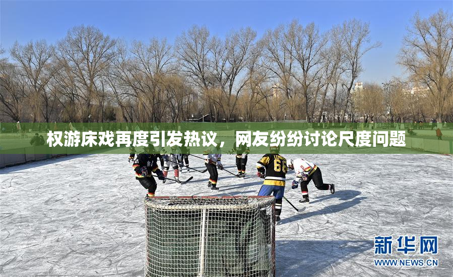 权游床戏再度引发热议，网友纷纷讨论尺度问题