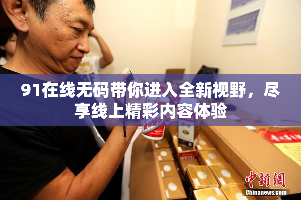 91在线无码带你进入全新视野，尽享线上精彩内容体验