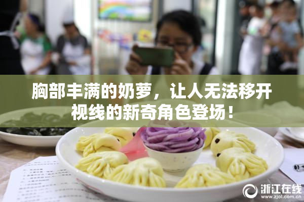 胸部丰满的奶萝，让人无法移开视线的新奇角色登场！