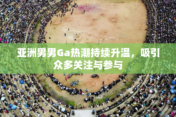 亚洲男男Ga热潮持续升温，吸引众多关注与参与
