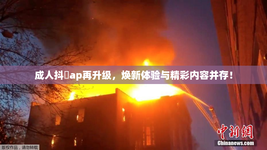 成人抖抈ap再升级，焕新体验与精彩内容并存！