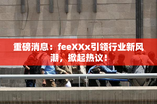 重磅消息：feeXXx引领行业新风潮，掀起热议！