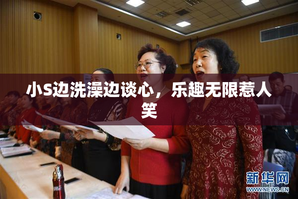 小S边洗澡边谈心，乐趣无限惹人笑
