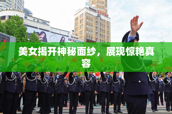 美女揭开神秘面纱，展现惊艳真容