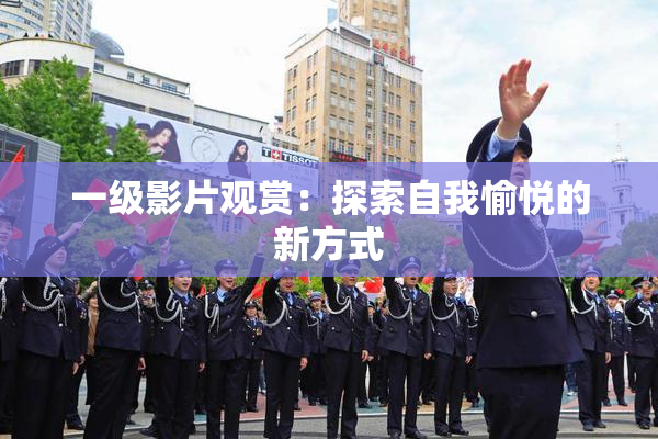 一级影片观赏：探索自我愉悦的新方式