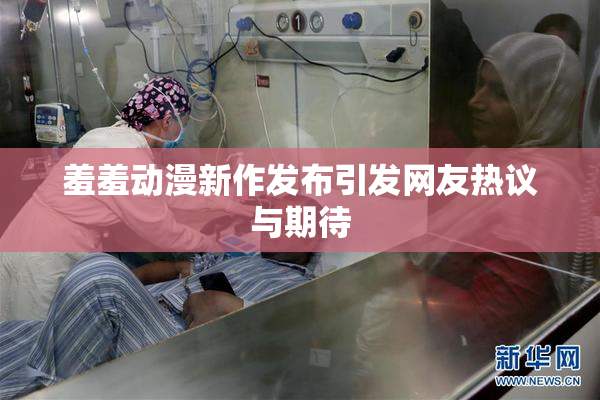 羞羞动漫新作发布引发网友热议与期待