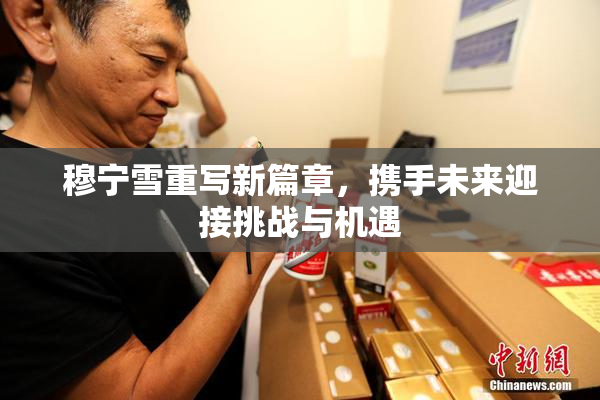 穆宁雪重写新篇章，携手未来迎接挑战与机遇