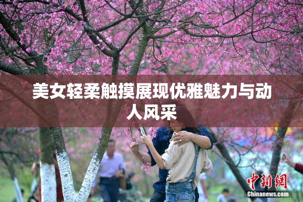 美女轻柔触摸展现优雅魅力与动人风采