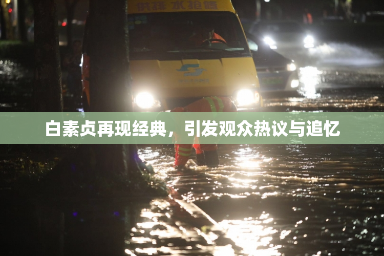 白素贞再现经典，引发观众热议与追忆