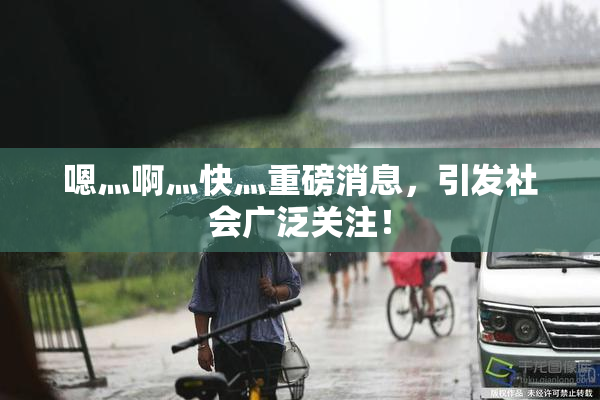 嗯灬啊灬快灬重磅消息，引发社会广泛关注！