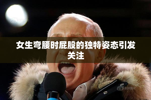 女生弯腰时屁股的独特姿态引发关注