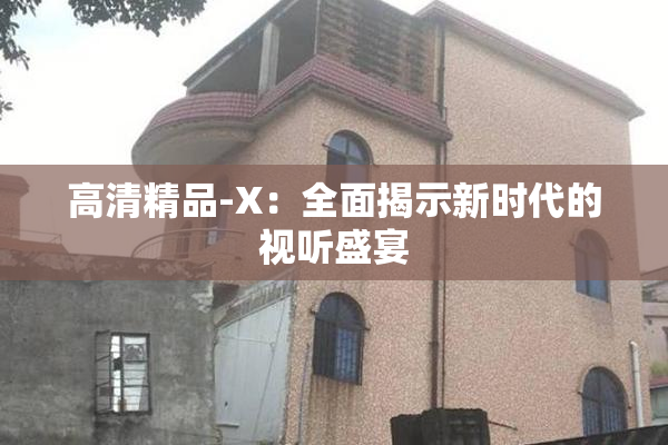 高清精品-X：全面揭示新时代的视听盛宴