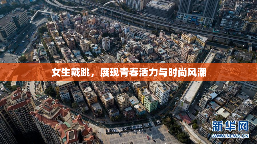 女生戴跳，展现青春活力与时尚风潮