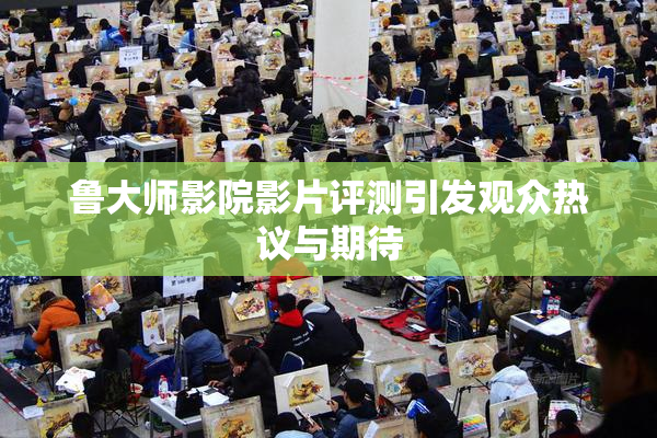 鲁大师影院影片评测引发观众热议与期待
