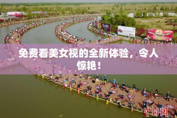 免费看美女视的全新体验，令人惊艳！